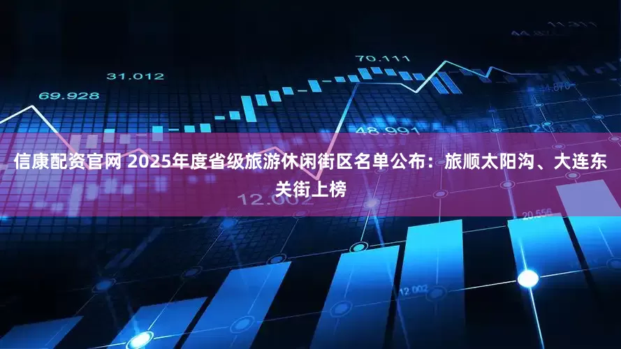 信康配资官网 2025年度省级旅游休闲街区名单公布：旅顺太阳沟、大连东关街上榜
