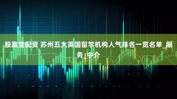 股赢宝配资 苏州五大英国留学机构人气排名一览名单_服务_中介