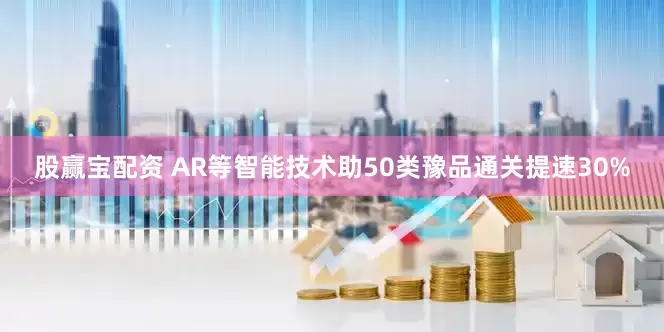 股赢宝配资 AR等智能技术助50类豫品通关提速30%