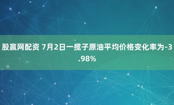 股赢网配资 7月2日一揽子原油平均价格变化率为-3.98%