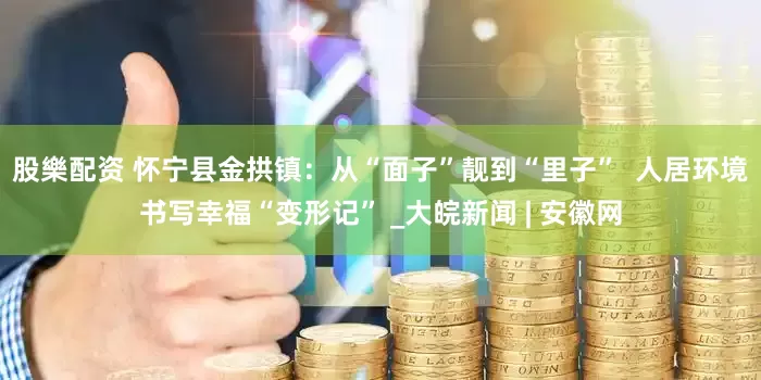 股樂配资 怀宁县金拱镇：从“面子”靓到“里子”  人居环境书写幸福“变形记” _大皖新闻 | 安徽网