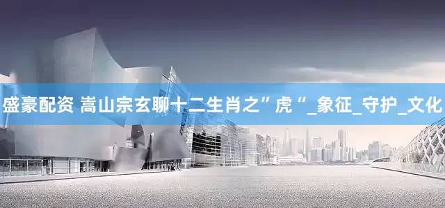 盛豪配资 嵩山宗玄聊十二生肖之”虎“_象征_守护_文化