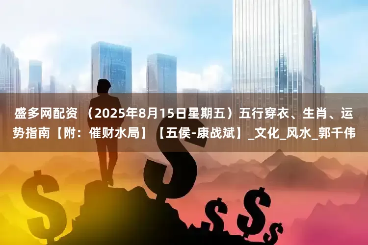 盛多网配资 （2025年8月15日星期五）五行穿衣、生肖、运势指南【附：催财水局】【五侯-康战斌】_文化_风水_郭千伟