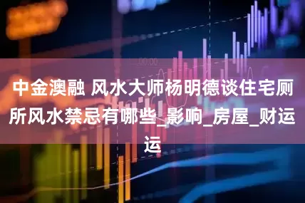 中金澳融 风水大师杨明德谈住宅厕所风水禁忌有哪些_影响_房屋_财运