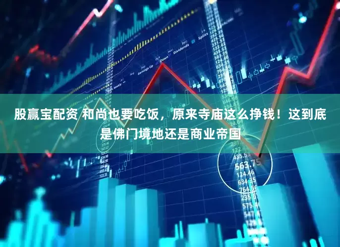 股赢宝配资 和尚也要吃饭，原来寺庙这么挣钱！这到底是佛门境地还是商业帝国
